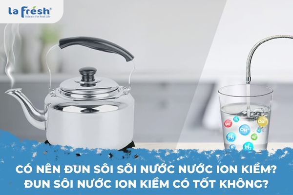 Có nên đun sôi sôi nước nước ion kiềm? Đun sôi nước ion kiềm có tốt không?