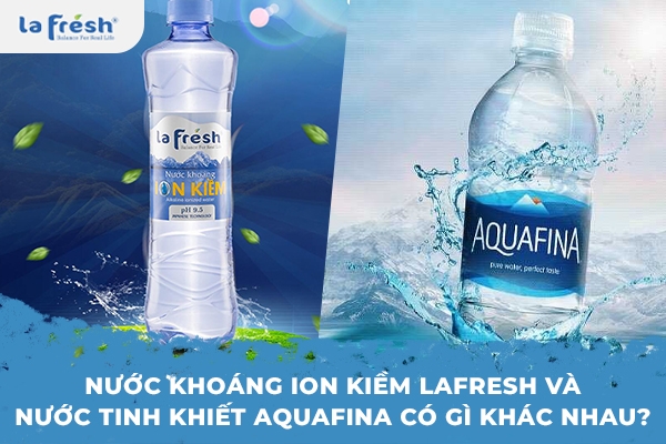 Nước khoáng ion kiềm Lafresh và nước tinh khiết Aquafina có gì khác nhau?